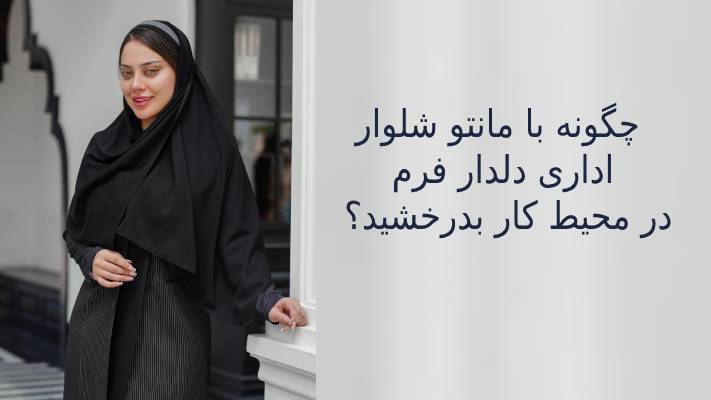 چگونه با مانتو شلوار اداری دلدار فرم در محیط کار بدرخشید؟